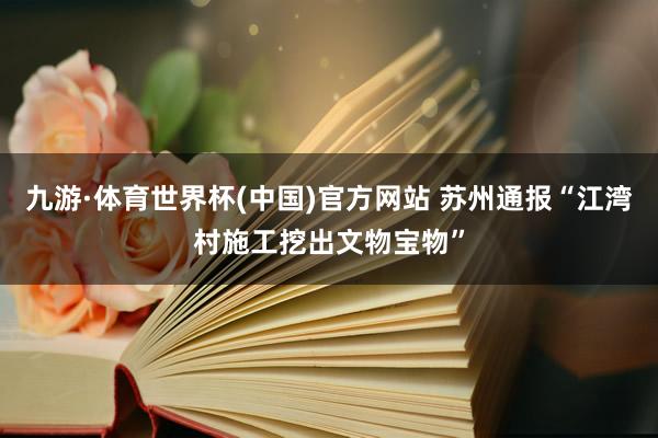 九游·体育世界杯(中国)官方网站 苏州通报“江湾村施工挖出文物宝物”