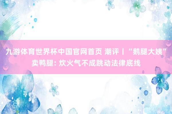 九游体育世界杯中国官网首页 潮评丨“鹅腿大姨”卖鸭腿: 炊火气不成跳动法律底线