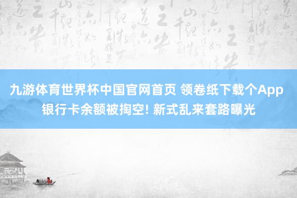 九游体育世界杯中国官网首页 领卷纸下载个App 银行卡余额被掏空! 新式乱来套路曝光
