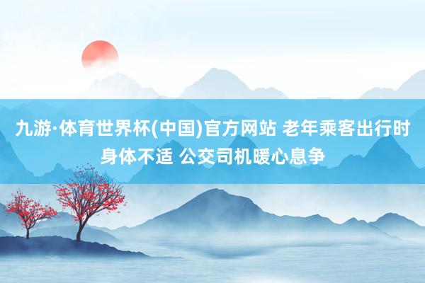 九游·体育世界杯(中国)官方网站 老年乘客出行时身体不适 公交司机暖心息争