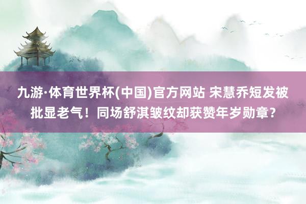 九游·体育世界杯(中国)官方网站 宋慧乔短发被批显老气！同场舒淇皱纹却获赞年岁勋章？
