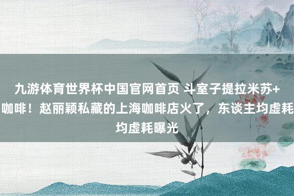 九游体育世界杯中国官网首页 斗室子提拉米苏+手冲咖啡！赵丽颖私藏的上海咖啡店火了，东谈主均虚耗曝光