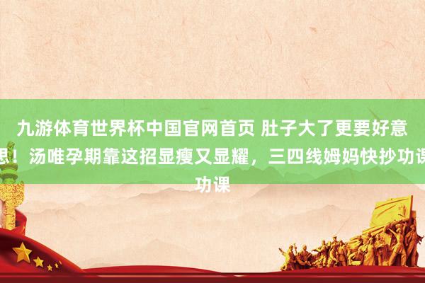 九游体育世界杯中国官网首页 肚子大了更要好意思！汤唯孕期靠这招显瘦又显耀，三四线姆妈快抄功课