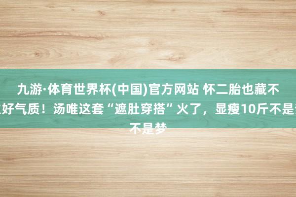九游·体育世界杯(中国)官方网站 怀二胎也藏不住好气质！汤唯这套“遮肚穿搭”火了，显瘦10斤不是梦