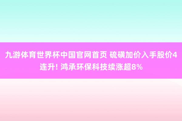 九游体育世界杯中国官网首页 硫磺加价入手股价4连升! 鸿承环保科技续涨超8%
