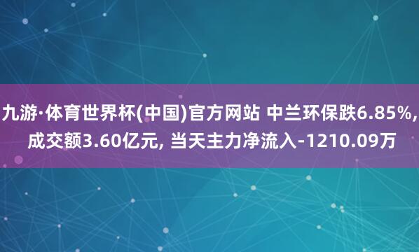 九游·体育世界杯(中国)官方网站 中兰环保跌6.85%， 成交额3.60亿元， 当天主力净流入-1210.09万