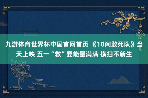 九游体育世界杯中国官网首页 《10间敢死队》当天上映 五一“救”要能量满满 横扫不新生