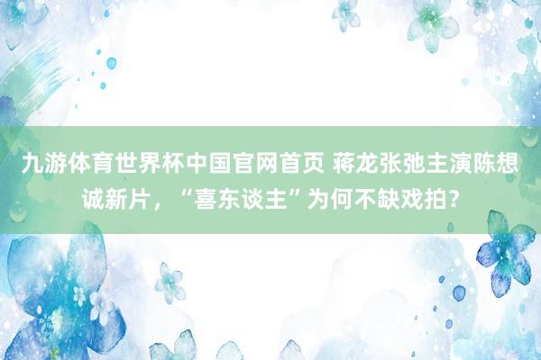 九游体育世界杯中国官网首页 蒋龙张弛主演陈想诚新片，“喜东谈主”为何不缺戏拍？