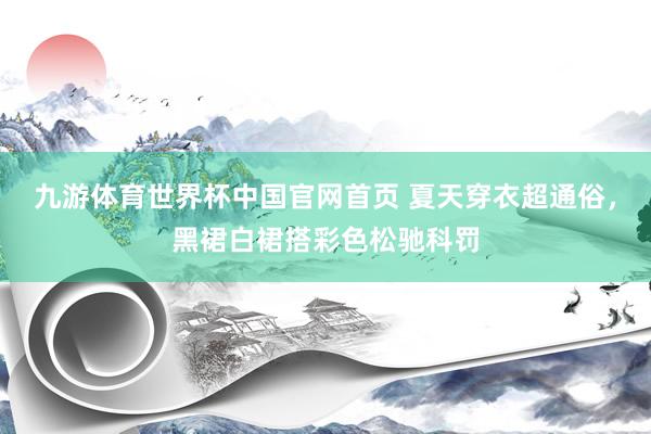 九游体育世界杯中国官网首页 夏天穿衣超通俗,黑裙白裙搭彩色松驰科罚