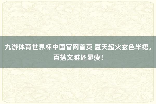 九游体育世界杯中国官网首页 夏天超火玄色半裙，百搭文雅还显瘦！