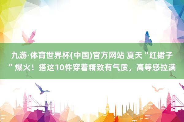 九游·体育世界杯(中国)官方网站 夏天“红裙子”爆火！搭这10件穿着精致有气质，高等感拉满