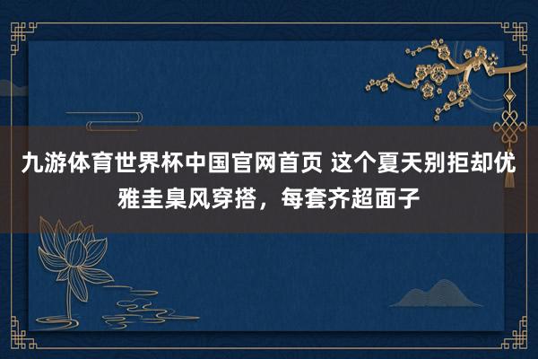 九游体育世界杯中国官网首页 这个夏天别拒却优雅圭臬风穿搭,每套齐超面子