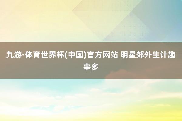 九游·体育世界杯(中国)官方网站 明星郊外生计趣事多
