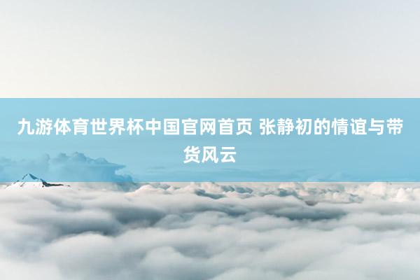 九游体育世界杯中国官网首页 张静初的情谊与带货风云