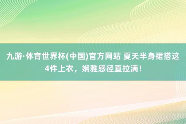 九游·体育世界杯(中国)官方网站 夏天半身裙搭这4件上衣，娴雅感径直拉满！