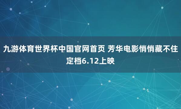 九游体育世界杯中国官网首页 芳华电影悄悄藏不住定档6.12上映