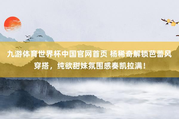 九游体育世界杯中国官网首页 杨稀奇解锁芭蕾风穿搭,纯欲甜妹氛围感奏凯拉满!