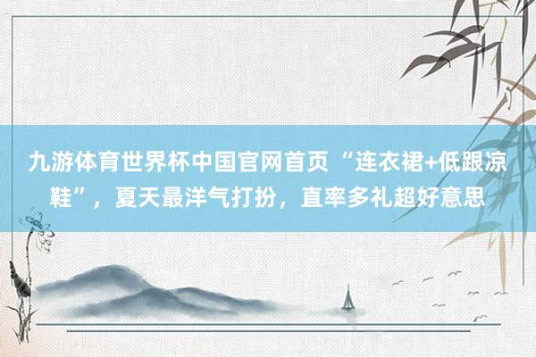 九游体育世界杯中国官网首页 “连衣裙+低跟凉鞋”，夏天最洋气打扮，直率多礼超好意思