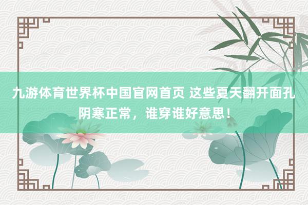 九游体育世界杯中国官网首页 这些夏天翻开面孔阴寒正常，谁穿谁好意思！