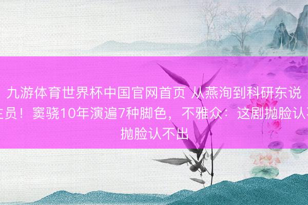 九游体育世界杯中国官网首页 从燕洵到科研东说念主员！窦骁10年演遍7种脚色，不雅众：这剧抛脸认不出
