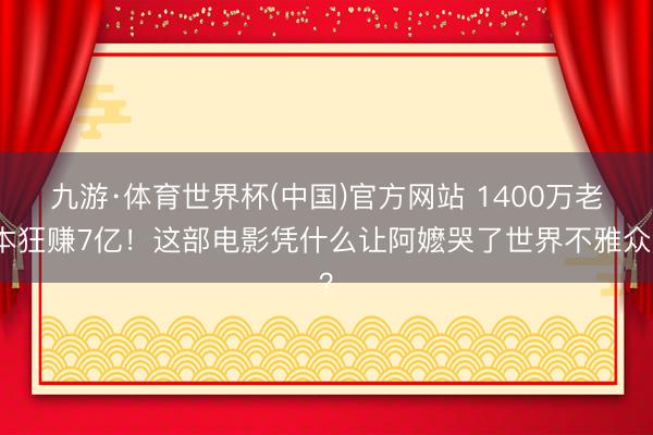 九游·体育世界杯(中国)官方网站 1400万老本狂赚7亿！这部电影凭什么让阿嬷哭了世界不雅众？