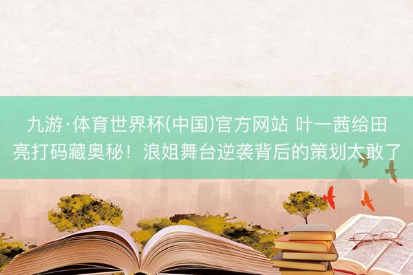 九游·体育世界杯(中国)官方网站 叶一茜给田亮打码藏奥秘！浪姐舞台逆袭背后的策划太敢了
