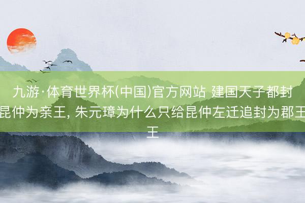 九游·体育世界杯(中国)官方网站 建国天子都封昆仲为亲王， 朱元璋为什么只给昆仲左迁追封为郡王