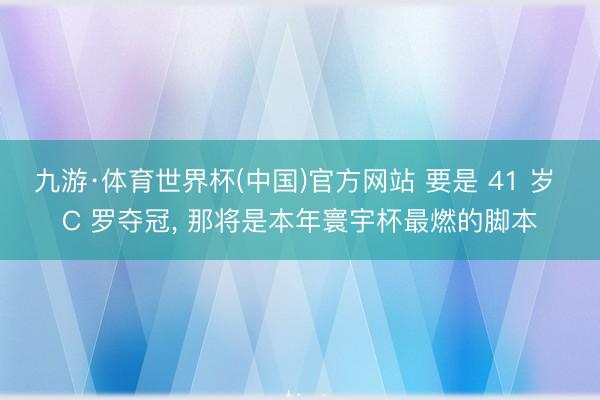 九游·体育世界杯(中国)官方网站 要是 41 岁 C 罗夺冠， 那将是本年寰宇杯最燃的脚本