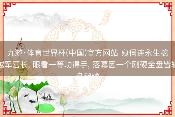 九游·体育世界杯(中国)官方网站 窥伺连永生擒越军营长， 眼看一等功得手， 落幕因一个刚硬全盘皆输
