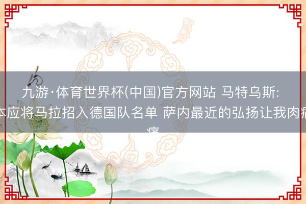 九游·体育世界杯(中国)官方网站 马特乌斯: 本应将马拉招入德国队名单 萨内最近的弘扬让我肉痛