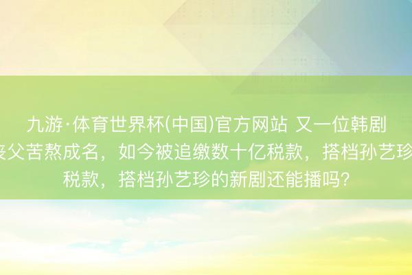 九游·体育世界杯(中国)官方网站 又一位韩剧男神栽了！年少丧父苦熬成名，如今被追缴数十亿税款，搭档孙艺珍的新剧还能播吗？