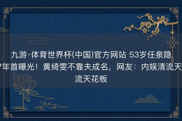 九游·体育世界杯(中国)官方网站 53岁任泉隐婚17年首曝光！黄绮雯不靠夫成名，网友：内娱清流天花板