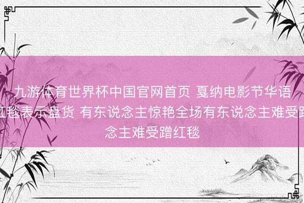 九游体育世界杯中国官网首页 戛纳电影节华语女星红毯表示盘货 有东说念主惊艳全场有东说念主难受蹭红毯
