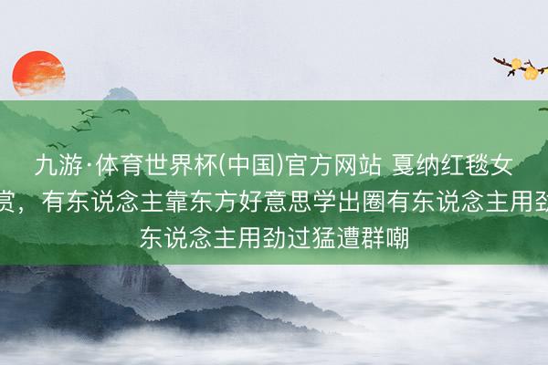 九游·体育世界杯(中国)官方网站 戛纳红毯女明星造型大赏，有东说念主靠东方好意思学出圈有东说念主用劲过猛遭群嘲