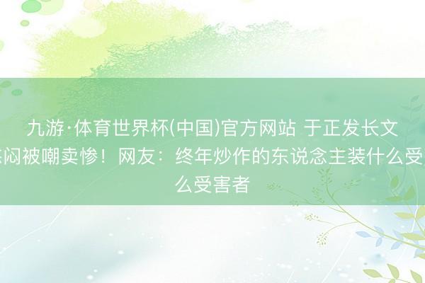 九游·体育世界杯(中国)官方网站 于正发长文诉憋闷被嘲卖惨!网友:终年炒作的东说念主装什么受害者