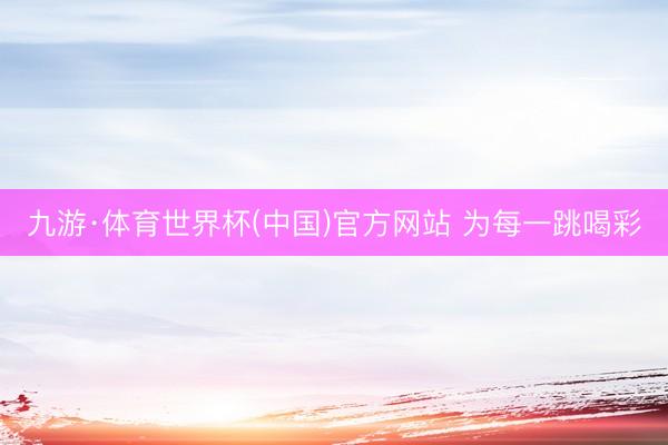 九游·体育世界杯(中国)官方网站 为每一跳喝彩