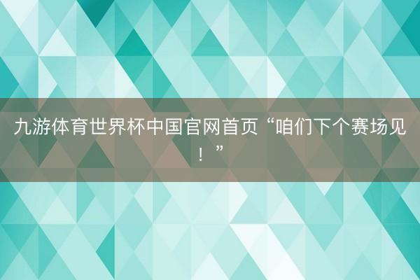 九游体育世界杯中国官网首页 “咱们下个赛场见！”