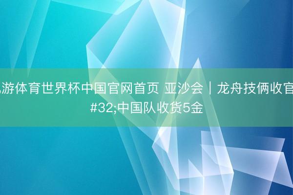 九游体育世界杯中国官网首页 亚沙会｜龙舟技俩收官 中国队收货5金