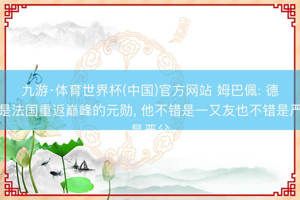 九游·体育世界杯(中国)官方网站 姆巴佩: 德尚是法国重返巅峰的元勋， 他不错是一又友也不错是严父