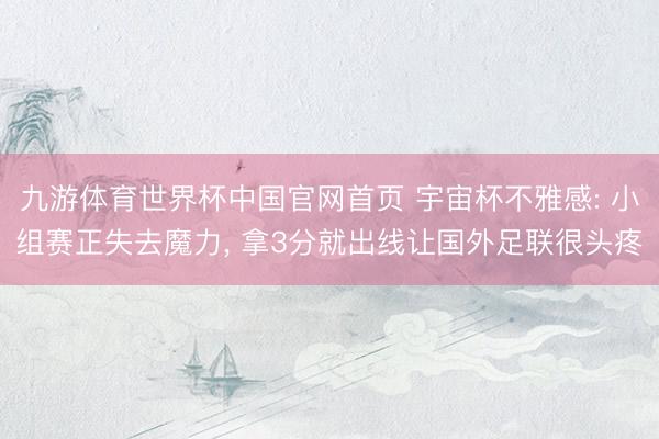 九游体育世界杯中国官网首页 宇宙杯不雅感: 小组赛正失去魔力， 拿3分就出线让国外足联很头疼