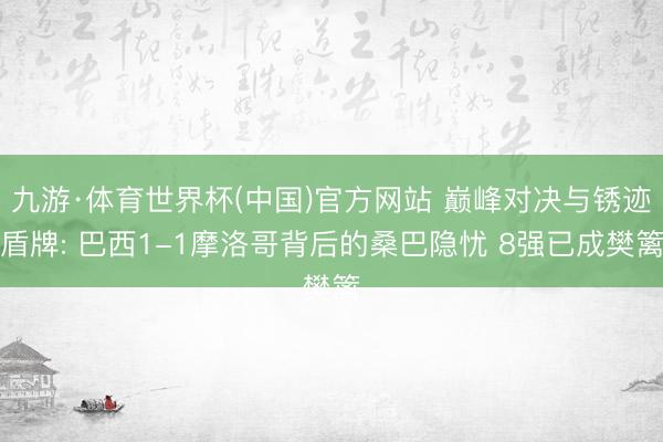 九游·体育世界杯(中国)官方网站 巅峰对决与锈迹盾牌: 巴西1-1摩洛哥背后的桑巴隐忧 8强已成樊篱