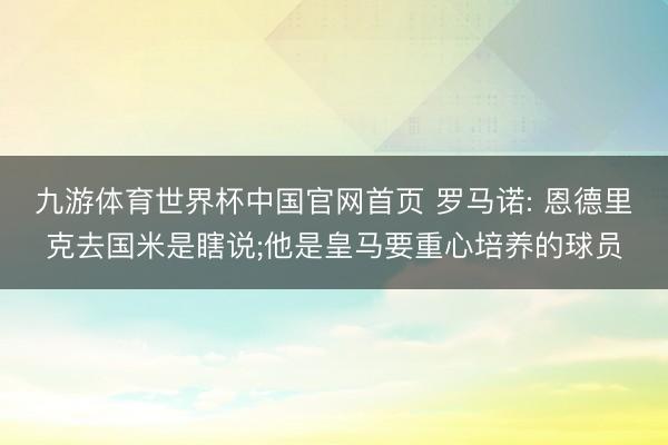 九游体育世界杯中国官网首页 罗马诺: 恩德里克去国米是瞎说;他是皇马要重心培养的球员