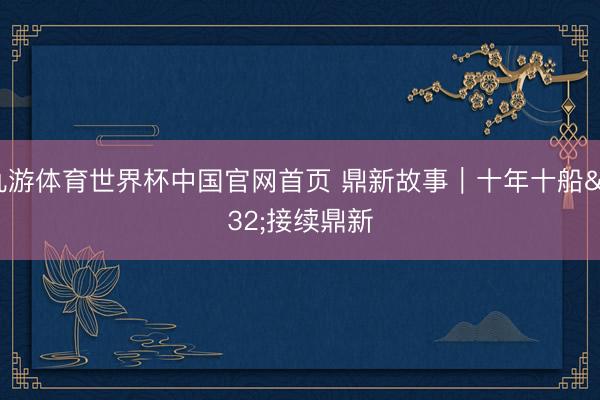 九游体育世界杯中国官网首页 鼎新故事｜十年十船 接续鼎新