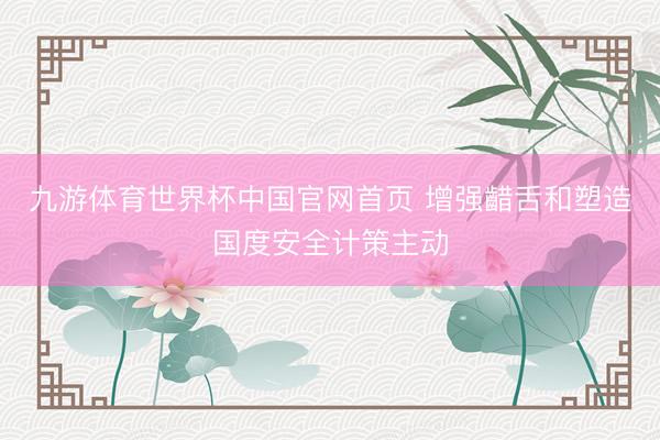 九游体育世界杯中国官网首页 增强齰舌和塑造国度安全计策主动