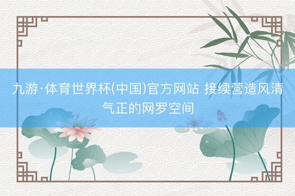 九游·体育世界杯(中国)官方网站 接续营造风清气正的网罗空间