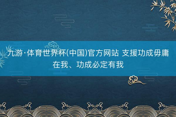 九游·体育世界杯(中国)官方网站 支援功成毋庸在我、功成必定有我