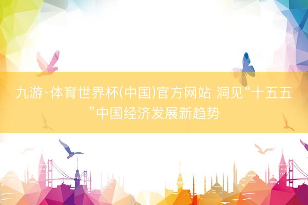 九游·体育世界杯(中国)官方网站 洞见“十五五”中国经济发展新趋势