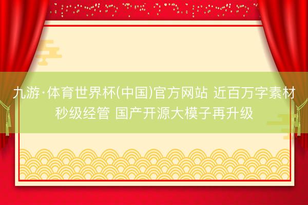 九游·体育世界杯(中国)官方网站 近百万字素材秒级经管 国产开源大模子再升级
