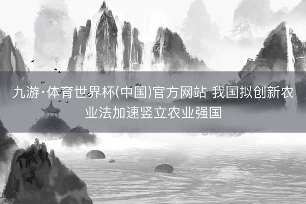 九游·体育世界杯(中国)官方网站 我国拟创新农业法加速竖立农业强国