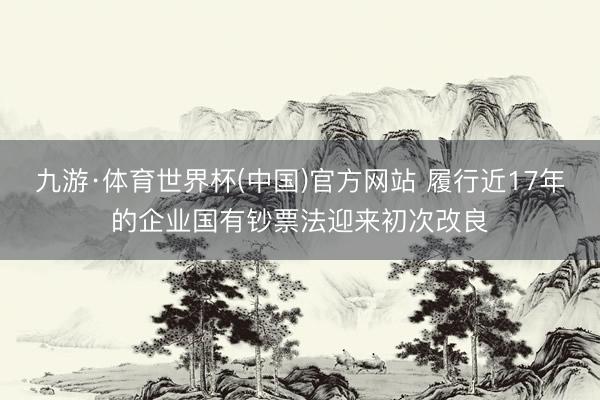 九游·体育世界杯(中国)官方网站 履行近17年的企业国有钞票法迎来初次改良